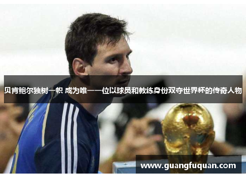 贝肯鲍尔独树一帜 成为唯一一位以球员和教练身份双夺世界杯的传奇人物