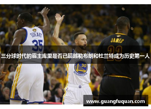三分球时代的霸主库里是否已超越勒布朗和杜兰特成为历史第一人