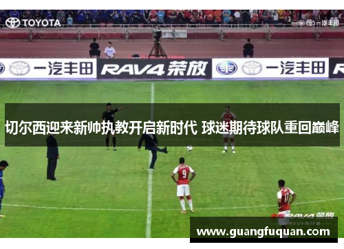 切尔西迎来新帅执教开启新时代 球迷期待球队重回巅峰