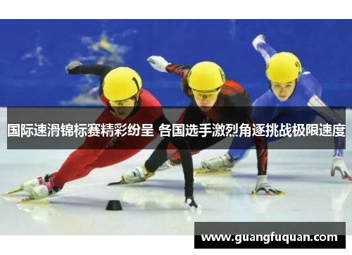 国际速滑锦标赛精彩纷呈 各国选手激烈角逐挑战极限速度