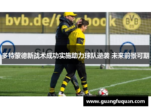 多特蒙德新战术成功实施助力球队逆袭 未来前景可期