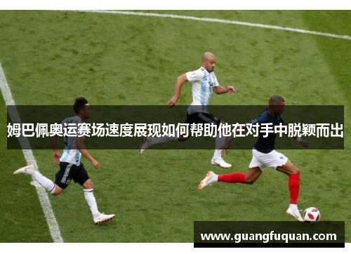 姆巴佩奥运赛场速度展现如何帮助他在对手中脱颖而出
