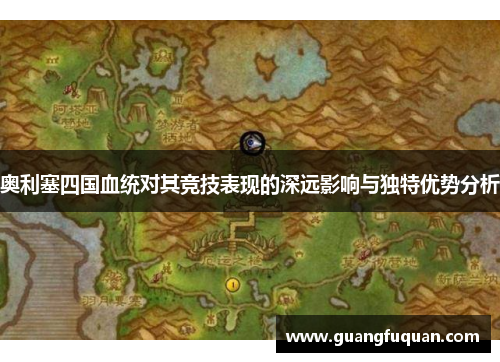 奥利塞四国血统对其竞技表现的深远影响与独特优势分析
