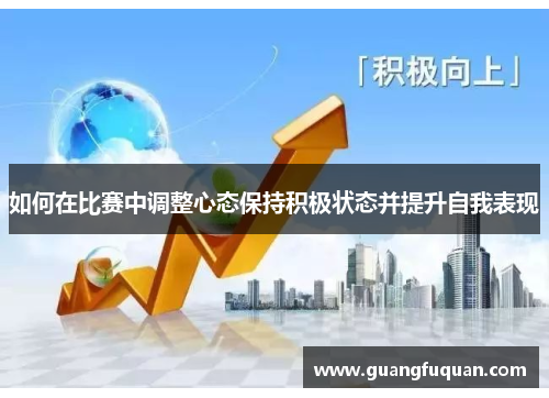 如何在比赛中调整心态保持积极状态并提升自我表现