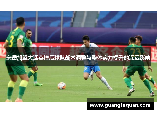 宋岳加盟大连英博后球队战术调整与整体实力提升的深远影响