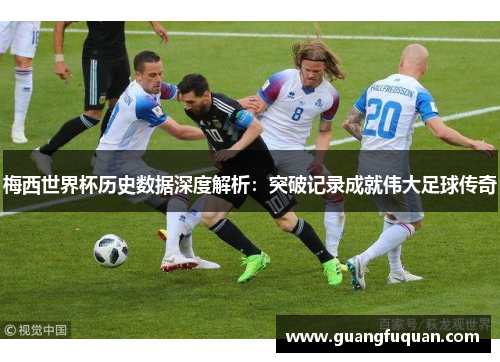 梅西世界杯历史数据深度解析：突破记录成就伟大足球传奇