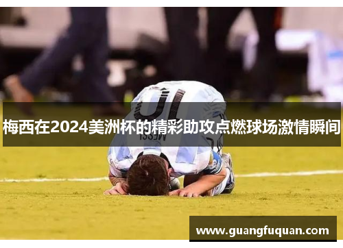 梅西在2024美洲杯的精彩助攻点燃球场激情瞬间