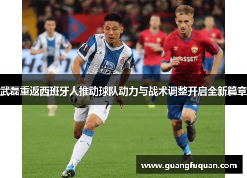 武磊重返西班牙人推动球队动力与战术调整开启全新篇章