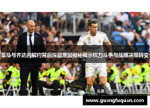 皇马与齐达内解约背后深层原因揭秘揭示权力斗争与战略决策转变
