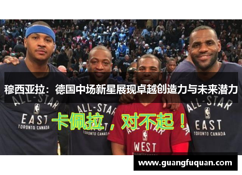 穆西亚拉：德国中场新星展现卓越创造力与未来潜力