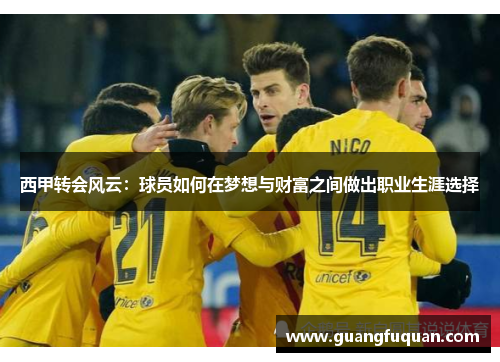 西甲转会风云:球员如何在梦想与财富之间做出职业生涯选择 西甲转会风云:球员如何在梦想与财富之间做出职业生涯选择