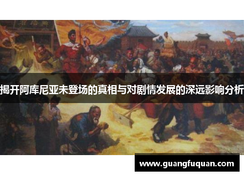 揭开阿库尼亚未登场的真相与对剧情发展的深远影响分析