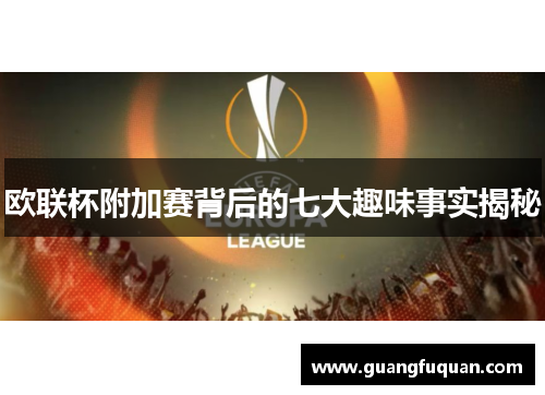 欧联杯附加赛背后的七大趣味事实揭秘