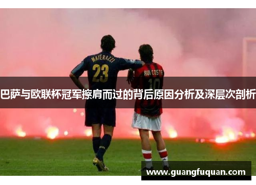 巴萨与欧联杯冠军擦肩而过的背后原因分析及深层次剖析 巴萨与欧联杯冠军擦肩而过的背后原因分析及深层次剖析