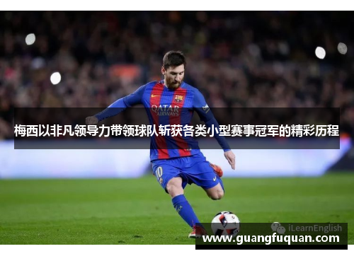梅西以非凡领导力带领球队斩获各类小型赛事冠军的精彩历程 梅西以非凡领导力带领球队斩获各类小型赛事冠军的精彩历程
