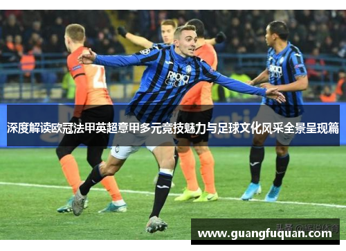 深度解读欧冠法甲英超意甲多元竞技魅力与足球文化风采全景呈现篇