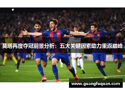 莫塔再度夺冠前景分析:五大关键因素助力重返巅峰 莫塔再度夺冠前景分析:五大关键因素助力重返巅峰