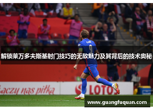 解锁莱万多夫斯基射门技巧的无敌魅力及其背后的技术奥秘